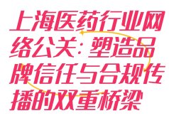 上海医药行业网络公关：塑造品牌信任与合规传播的双重桥梁