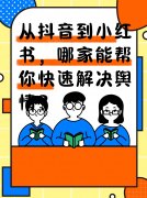 从抖音到小红书,哪家能帮你快速解决舆情?